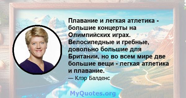 Плавание и легкая атлетика - большие концерты на Олимпийских играх. Велосипедные и гребные, довольно большие для Британии, но во всем мире две большие вещи - легкая атлетика и плавание.