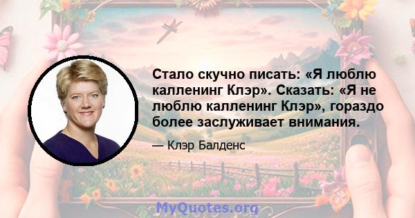 Стало скучно писать: «Я люблю калленинг Клэр». Сказать: «Я не люблю калленинг Клэр», гораздо более заслуживает внимания.