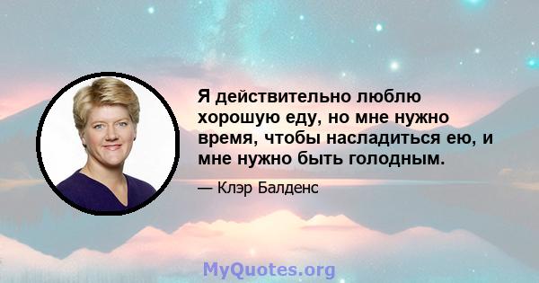 Я действительно люблю хорошую еду, но мне нужно время, чтобы насладиться ею, и мне нужно быть голодным.