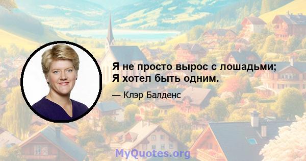 Я не просто вырос с лошадьми; Я хотел быть одним.