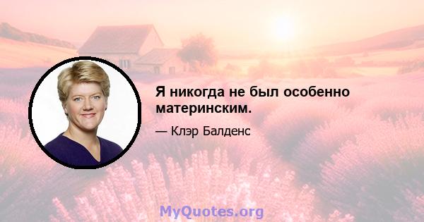 Я никогда не был особенно материнским.