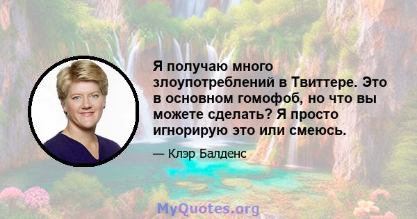 Я получаю много злоупотреблений в Твиттере. Это в основном гомофоб, но что вы можете сделать? Я просто игнорирую это или смеюсь.