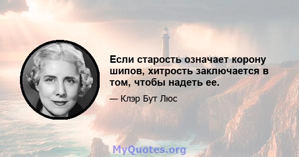 Если старость означает корону шипов, хитрость заключается в том, чтобы надеть ее.