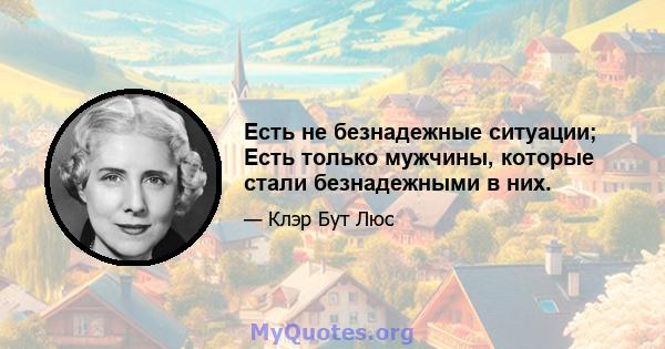 Есть не безнадежные ситуации; Есть только мужчины, которые стали безнадежными в них.