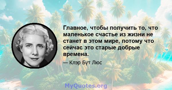 Главное, чтобы получить то, что маленькое счастье из жизни не станет в этом мире, потому что сейчас это старые добрые времена.