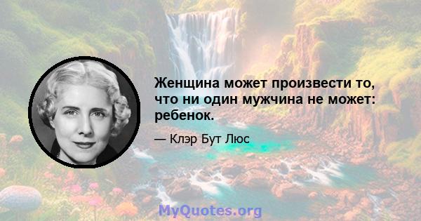 Женщина может произвести то, что ни один мужчина не может: ребенок.