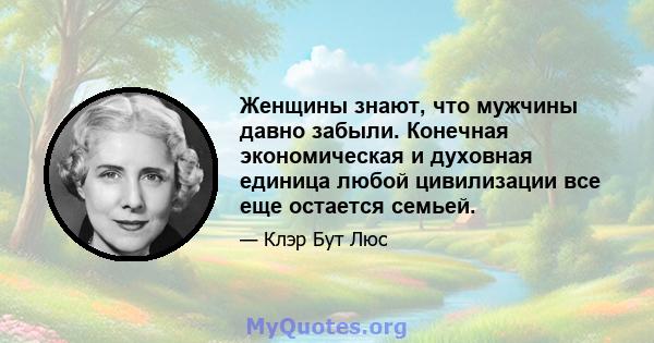 Женщины знают, что мужчины давно забыли. Конечная экономическая и духовная единица любой цивилизации все еще остается семьей.