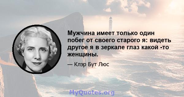 Мужчина имеет только один побег от своего старого я: видеть другое я в зеркале глаз какой -то женщины.