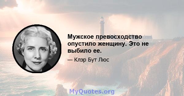 Мужское превосходство опустило женщину. Это не выбило ее.