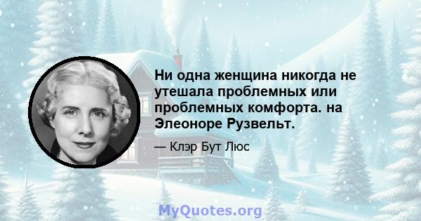 Ни одна женщина никогда не утешала проблемных или проблемных комфорта. на Элеоноре Рузвельт.