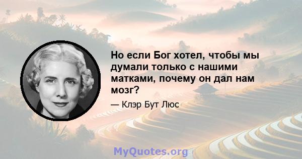 Но если Бог хотел, чтобы мы думали только с нашими матками, почему он дал нам мозг?