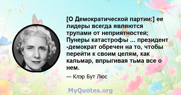 [О Демократической партии:] ее лидеры всегда являются трупами от неприятностей; Пунеры катастрофы ... президент -демократ обречен на то, чтобы перейти к своим целям, как кальмар, впрыгивая тьма все о нем.