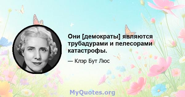 Они [демократы] являются трубадурами и пелесорами катастрофы.