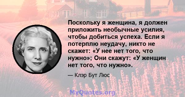 Поскольку я женщина, я должен приложить необычные усилия, чтобы добиться успеха. Если я потерплю неудачу, никто не скажет: «У нее нет того, что нужно»; Они скажут: «У женщин нет того, что нужно».