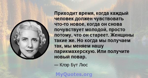 Приходит время, когда каждый человек должен чувствовать что-то новое, когда он снова почувствует молодой, просто потому, что он стареет. Женщины такие же. Но когда мы получаем так, мы меняем нашу парикмахерскую. Или