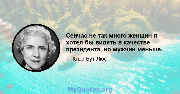 Сейчас не так много женщин я хотел бы видеть в качестве президента, но мужчин меньше.