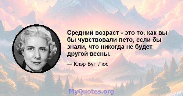 Средний возраст - это то, как вы бы чувствовали лето, если бы знали, что никогда не будет другой весны.