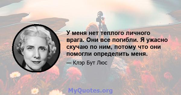 У меня нет теплого личного врага. Они все погибли. Я ужасно скучаю по ним, потому что они помогли определить меня.