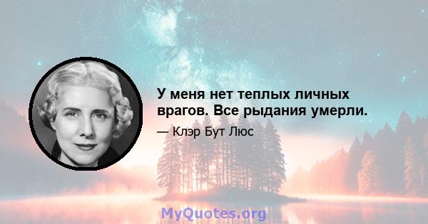 У меня нет теплых личных врагов. Все рыдания умерли.