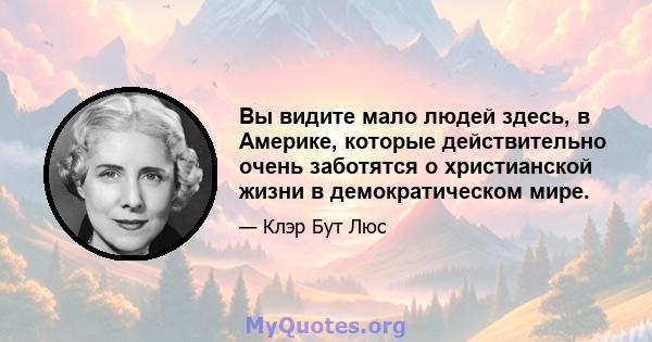 Вы видите мало людей здесь, в Америке, которые действительно очень заботятся о христианской жизни в демократическом мире.