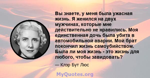 Вы знаете, у меня была ужасная жизнь. Я женился на двух мужчинах, которые мне действительно не нравились. Моя единственная дочь была убита в автомобильной аварии. Мой брат покончил жизнь самоубийством. Была ли моя жизнь 