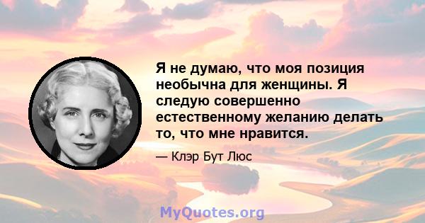 Я не думаю, что моя позиция необычна для женщины. Я следую совершенно естественному желанию делать то, что мне нравится.