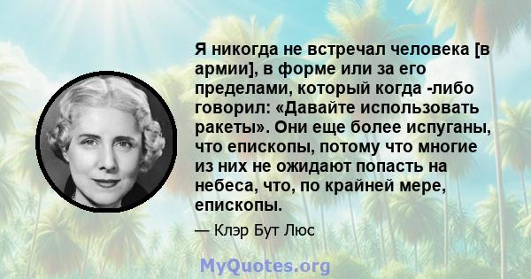 Я никогда не встречал человека [в армии], в форме или за его пределами, который когда -либо говорил: «Давайте использовать ракеты». Они еще более испуганы, что епископы, потому что многие из них не ожидают попасть на