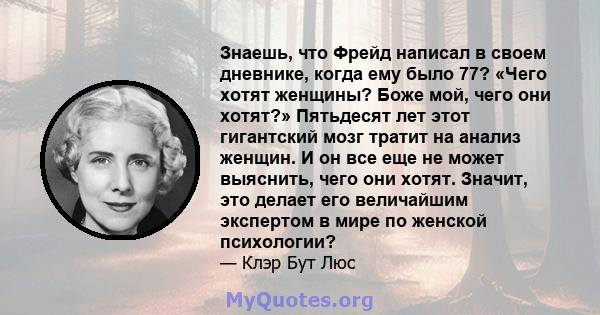 Знаешь, что Фрейд написал в своем дневнике, когда ему было 77? «Чего хотят женщины? Боже мой, чего они хотят?» Пятьдесят лет этот гигантский мозг тратит на анализ женщин. И он все еще не может выяснить, чего они хотят.