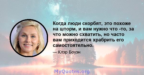 Когда люди скорбят, это похоже на шторм, и вам нужно что -то, за что можно схватить, но часто вам приходится храбрить его самостоятельно.