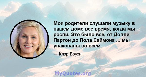 Мои родители слушали музыку в нашем доме все время, когда мы росли. Это было все, от Долли Партон до Пола Саймона ... мы упакованы во всем.