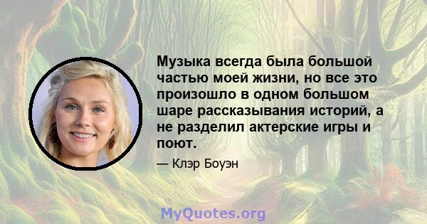 Музыка всегда была большой частью моей жизни, но все это произошло в одном большом шаре рассказывания историй, а не разделил актерские игры и поют.