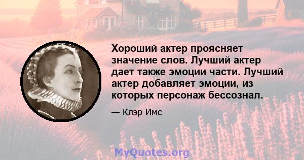 Хороший актер проясняет значение слов. Лучший актер дает также эмоции части. Лучший актер добавляет эмоции, из которых персонаж бессознал.