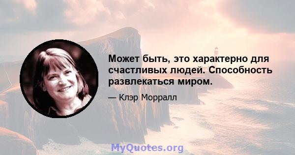 Может быть, это характерно для счастливых людей. Способность развлекаться миром.