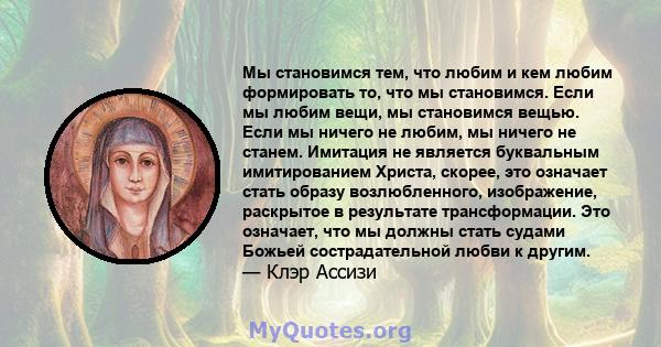 Мы становимся тем, что любим и кем любим формировать то, что мы становимся. Если мы любим вещи, мы становимся вещью. Если мы ничего не любим, мы ничего не станем. Имитация не является буквальным имитированием Христа,