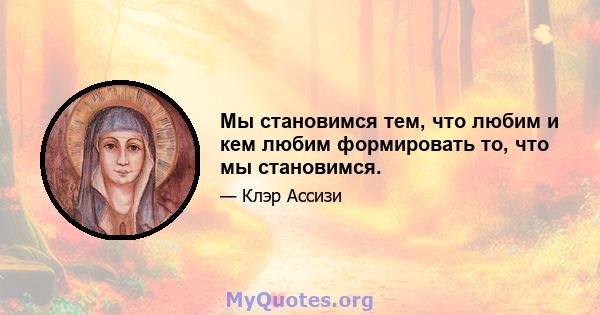 Мы становимся тем, что любим и кем любим формировать то, что мы становимся.