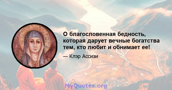 О благословенная бедность, которая дарует вечные богатства тем, кто любит и обнимает ее!