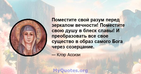 Поместите свой разум перед зеркалом вечности! Поместите свою душу в блеск славы! И преобразовать все свое существо в образ самого Бога через созерцание.