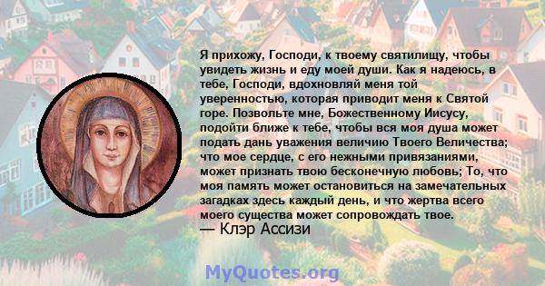 Я прихожу, Господи, к твоему святилищу, чтобы увидеть жизнь и еду моей души. Как я надеюсь, в тебе, Господи, вдохновляй меня той уверенностью, которая приводит меня к Святой горе. Позвольте мне, Божественному Иисусу,