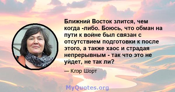 Ближний Восток злится, чем когда -либо. Боюсь, что обман на пути к войне был связан с отсутствием подготовки к после этого, а также хаос и страдая непрерывным - так что это не уйдет, не так ли?