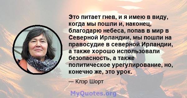 Это питает гнев, и я имею в виду, когда мы пошли и, наконец, благодарю небеса, попав в мир в Северной Ирландии, мы пошли на правосудие в северной Ирландии, а также хорошо использовали безопасность, а также политическое