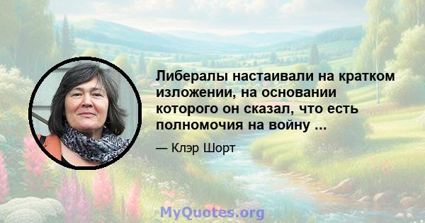 Либералы настаивали на кратком изложении, на основании которого он сказал, что есть полномочия на войну ...