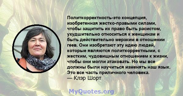 Политкорректность-это концепция, изобретенная жестко-правыми силами, чтобы защитить их право быть расистом, ухудшительно относиться к женщинам и быть действительно мерзким в отношении геев. Они изобретают эту идею