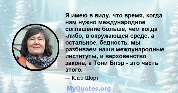 Я имею в виду, что время, когда нам нужно международное соглашение больше, чем когда -либо, в окружающей среде, а остальное, бедность, мы разбиваем наши международные институты, и верховенство закона, а Тони Блэр - это