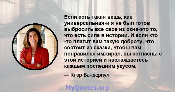 Если есть такая вещь, как универсальная-и я не был готов выбросить все свое из окна-это то, что есть сила в истории. И если кто -то платит вам такую ​​доброту, что состоит из сказки, чтобы вам понравился имжирал, вы