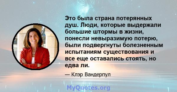 Это была страна потерянных душ. Люди, которые выдержали большие штормы в жизни, понесли невыразимую потерю, были подвергнуты болезненным испытаниям существования и все еще оставались стоять, но едва ли.