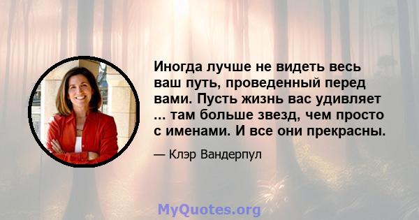 Иногда лучше не видеть весь ваш путь, проведенный перед вами. Пусть жизнь вас удивляет ... там больше звезд, чем просто с именами. И все они прекрасны.