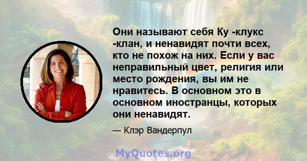 Они называют себя Ку -клукс -клан, и ненавидят почти всех, кто не похож на них. Если у вас неправильный цвет, религия или место рождения, вы им не нравитесь. В основном это в основном иностранцы, которых они ненавидят.