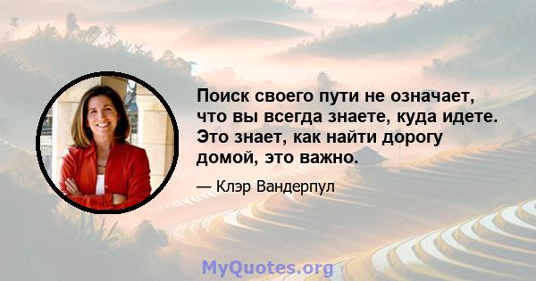 Поиск своего пути не означает, что вы всегда знаете, куда идете. Это знает, как найти дорогу домой, это важно.