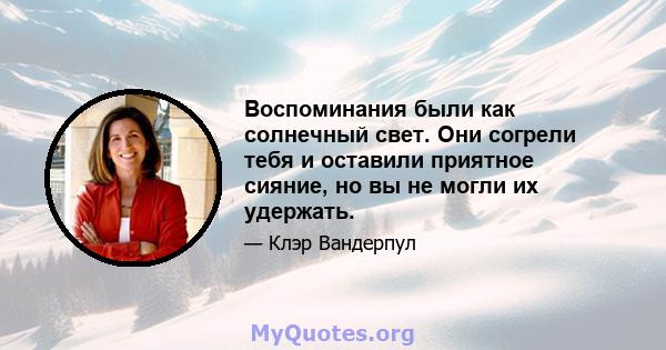 Воспоминания были как солнечный свет. Они согрели тебя и оставили приятное сияние, но вы не могли их удержать.