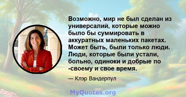 Возможно, мир не был сделан из универсалий, которые можно было бы суммировать в аккуратных маленьких пакетах. Может быть, были только люди. Люди, которые были устали, больно, одиноки и добрые по -своему и свое время.